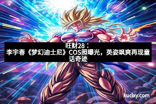 旺财28：李宇春《梦幻迪士尼》COS照曝光，英姿飒爽再现童话奇迹