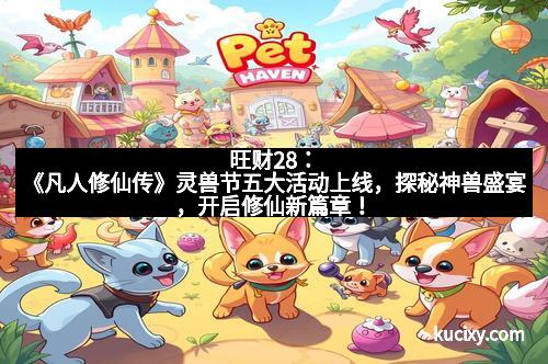 旺财28：《凡人修仙传》灵兽节五大活动上线，探秘神兽盛宴，开启修仙新篇章！